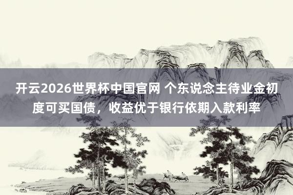 开云2026世界杯中国官网 个东说念主待业金初度可买国债，收益优于银行依期入款利率