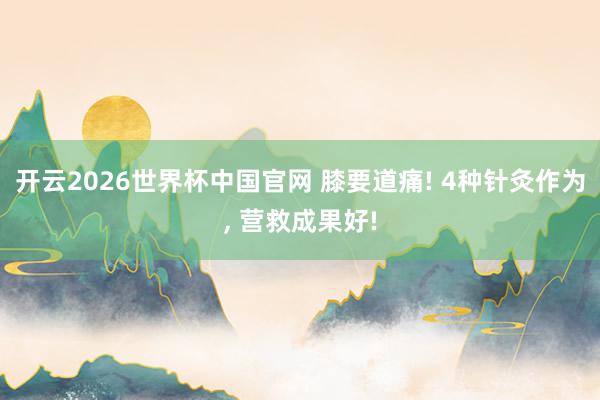 开云2026世界杯中国官网 膝要道痛! 4种针灸作为， 营救成果好!