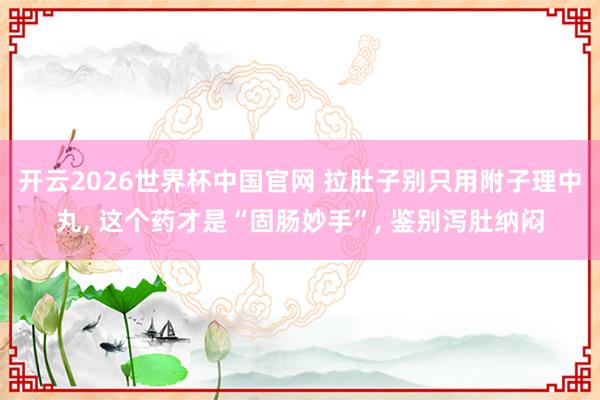 开云2026世界杯中国官网 拉肚子别只用附子理中丸， 这个药才是“固肠妙手”， 鉴别泻肚纳闷