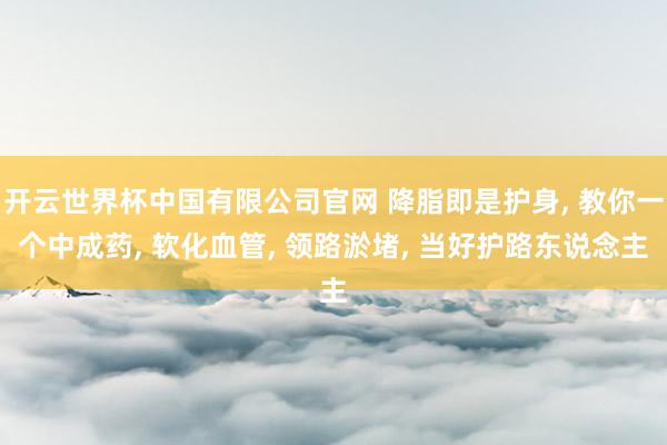 开云世界杯中国有限公司官网 降脂即是护身， 教你一个中成药， 软化血管， 领路淤堵， 当好护路东说念主