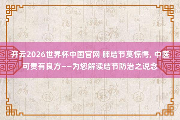 开云2026世界杯中国官网 肺结节莫惊愕， 中医可贵有良方——为您解读结节防治之说念