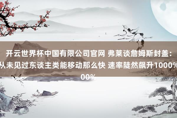 开云世界杯中国有限公司官网 弗莱谈詹姆斯封盖：从未见过东谈主类能移动那么快 速率陡然飙升1000%