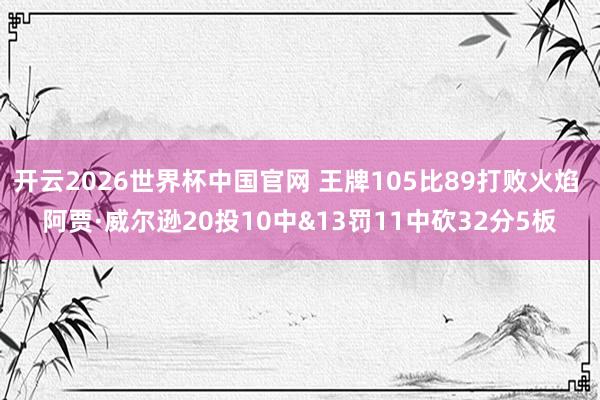 开云2026世界杯中国官网 王牌105比89打败火焰 阿贾·威尔逊20投10中&13罚11中砍32分5板