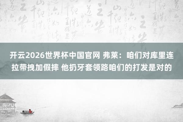 开云2026世界杯中国官网 弗莱：咱们对库里连拉带拽加假摔 他扔牙套领路咱们的打发是对的