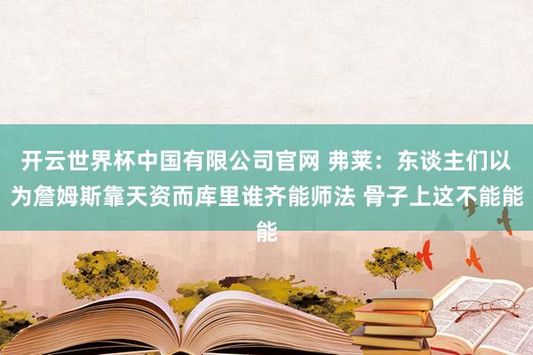 开云世界杯中国有限公司官网 弗莱:东谈主们以为詹姆斯靠天资而库里谁齐能师法 骨子上这不能能