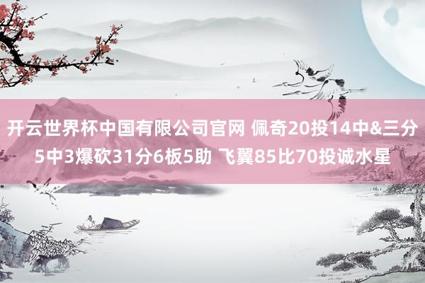 开云世界杯中国有限公司官网 佩奇20投14中&三分5中3爆砍31分6板5助 飞翼85比70投诚水星