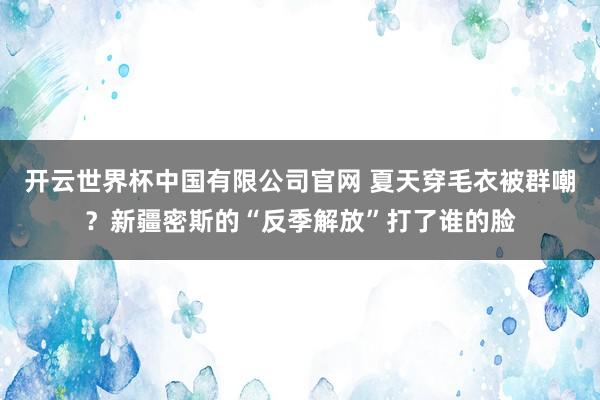 开云世界杯中国有限公司官网 夏天穿毛衣被群嘲？新疆密斯的“反季解放”打了谁的脸