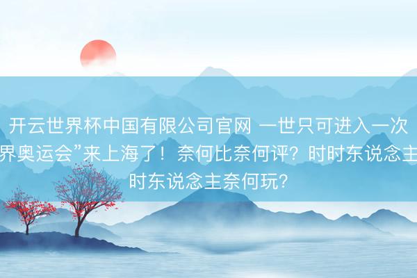 开云世界杯中国有限公司官网 一世只可进入一次的“手段界奥运会”来上海了！奈何比奈何评？时时东说念主奈何玩？