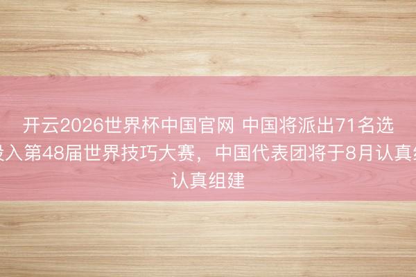 开云2026世界杯中国官网 中国将派出71名选手投入第48届世界技巧大赛，中国代表团将于8月认真组建
