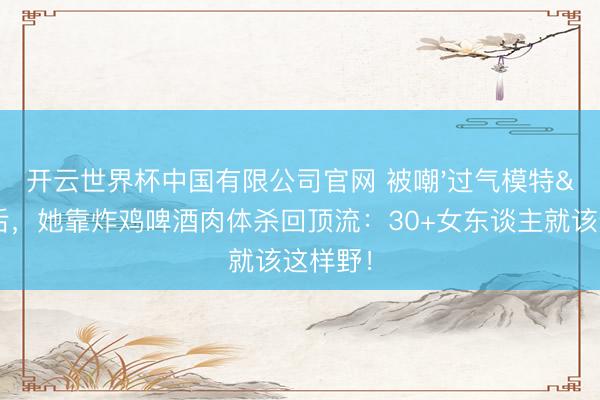 开云世界杯中国有限公司官网 被嘲'过气模特'后，她靠炸鸡啤酒肉体杀回顶流：30+女东谈主就该这样野！