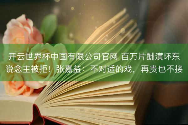 开云世界杯中国有限公司官网 百万片酬演坏东说念主被拒！张嘉益：不对适的戏，再贵也不接