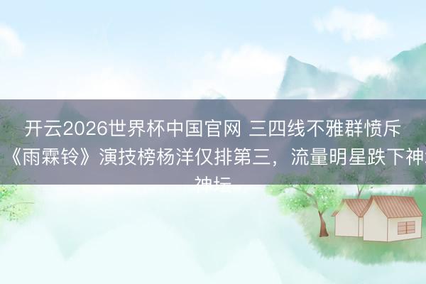 开云2026世界杯中国官网 三四线不雅群愤斥：《雨霖铃》演技榜杨洋仅排第三，流量明星跌下神坛