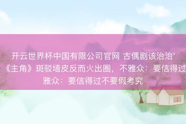 开云世界杯中国有限公司官网 古偶剧该治治'磨皮癌'了！《主角》斑驳墙皮反而火出圈，不雅众：要信得过不要假考究