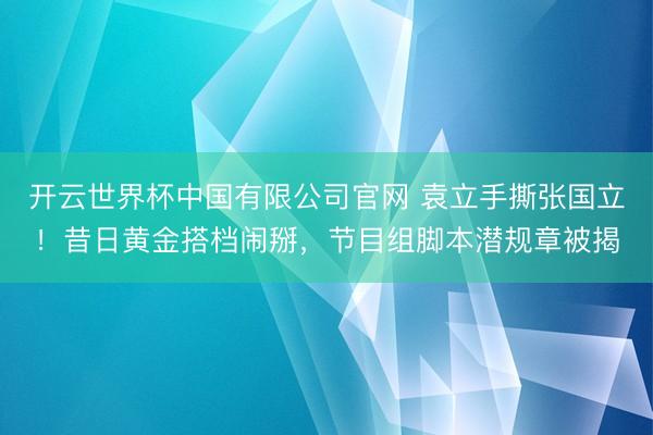 开云世界杯中国有限公司官网 袁立手撕张国立！昔日黄金搭档闹掰，节目组脚本潜规章被揭