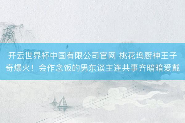 开云世界杯中国有限公司官网 桃花坞厨神王子奇爆火！会作念饭的男东谈主连共事齐暗暗爱戴