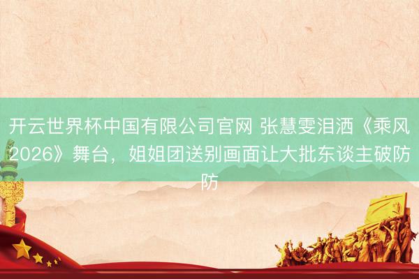 开云世界杯中国有限公司官网 张慧雯泪洒《乘风2026》舞台，姐姐团送别画面让大批东谈主破防