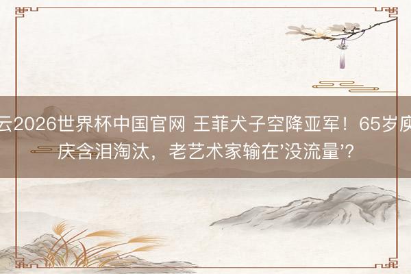 开云2026世界杯中国官网 王菲犬子空降亚军!65岁庾澄庆含泪淘汰,老艺术家输在'没流量'?