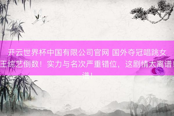 开云世界杯中国有限公司官网 国外夺冠唱跳女王综艺倒数！实力与名次严重错位，这剧情太离谱！