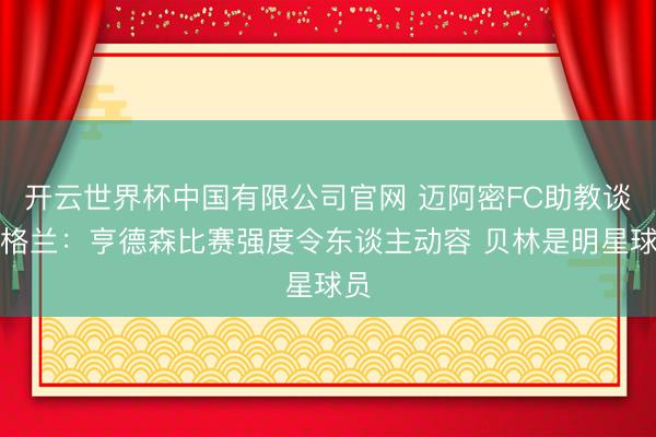 开云世界杯中国有限公司官网 迈阿密FC助教谈英格兰:亨德森比赛强度令东谈主动容 贝林是明星球员