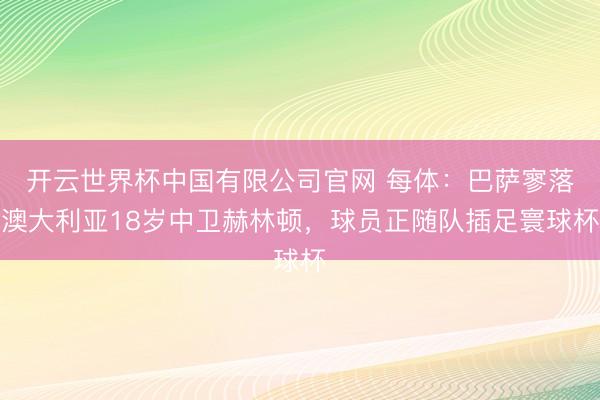 开云世界杯中国有限公司官网 每体：巴萨寥落澳大利亚18岁中卫赫林顿，球员正随队插足寰球杯