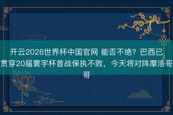 开云2026世界杯中国官网 能否不绝？巴西已贯穿20届寰宇杯首战保执不败，今天将对阵摩洛哥