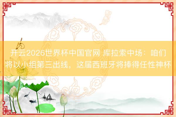 开云2026世界杯中国官网 库拉索中场：咱们将以小组第三出线，这届西班牙将捧得任性神杯