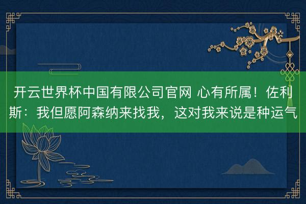 开云世界杯中国有限公司官网 心有所属！佐利斯：我但愿阿森纳来找我，这对我来说是种运气