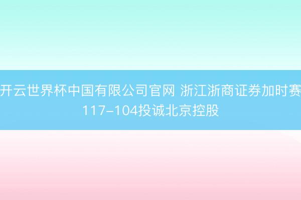 开云世界杯中国有限公司官网 浙江浙商证券加时赛117-104投诚北京控股