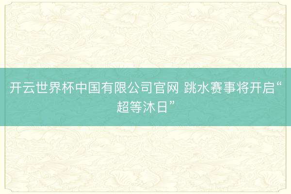 开云世界杯中国有限公司官网 跳水赛事将开启“超等沐日”