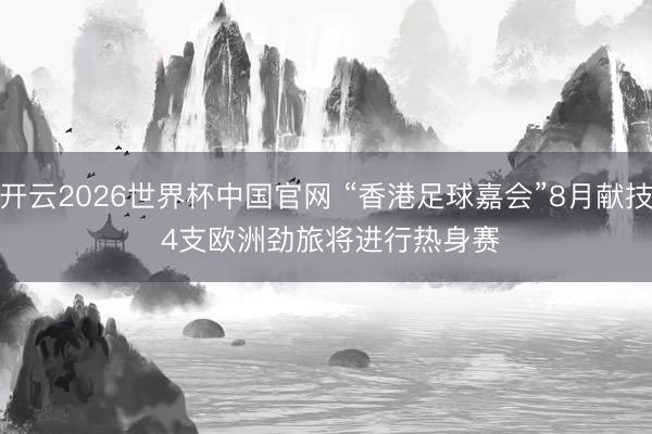 开云2026世界杯中国官网 “香港足球嘉会”8月献技 4支欧洲劲旅将进行热身赛