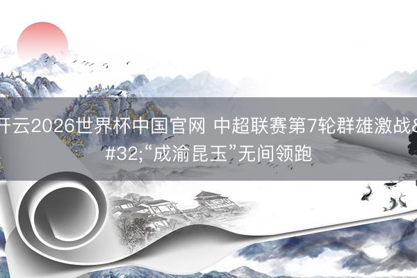 开云2026世界杯中国官网 中超联赛第7轮群雄激战 “成渝昆玉”无间领跑