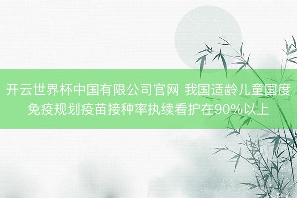 开云世界杯中国有限公司官网 我国适龄儿童国度免疫规划疫苗接种率执续看护在90%以上