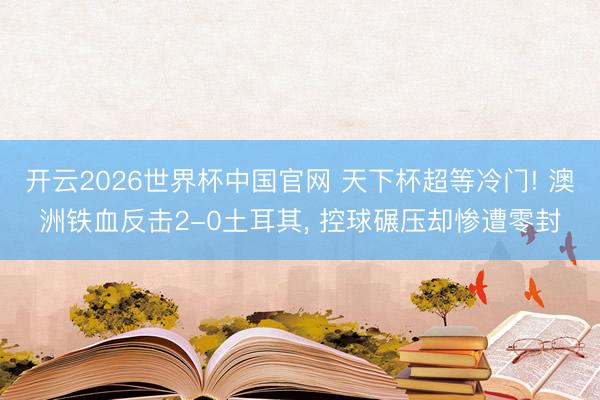 开云2026世界杯中国官网 天下杯超等冷门! 澳洲铁血反击2-0土耳其， 控球碾压却惨遭零封