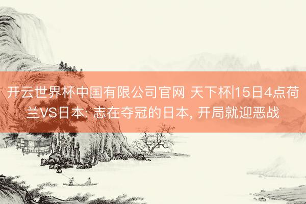 开云世界杯中国有限公司官网 天下杯|15日4点荷兰VS日本: 志在夺冠的日本， 开局就迎恶战