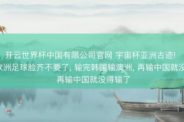 开云世界杯中国有限公司官网 宇宙杯亚洲古迹! 球迷: 欧洲足球脸齐不要了， 输完韩国输澳洲， 再输中国就没得输了