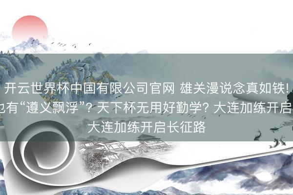 开云世界杯中国有限公司官网 雄关漫说念真如铁! 国足也有“遵义飘浮”? 天下杯无用好勤学? 大连加练开启长征路