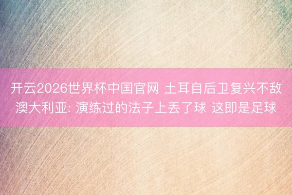 开云2026世界杯中国官网 土耳自后卫复兴不敌澳大利亚: 演练过的法子上丢了球 这即是足球