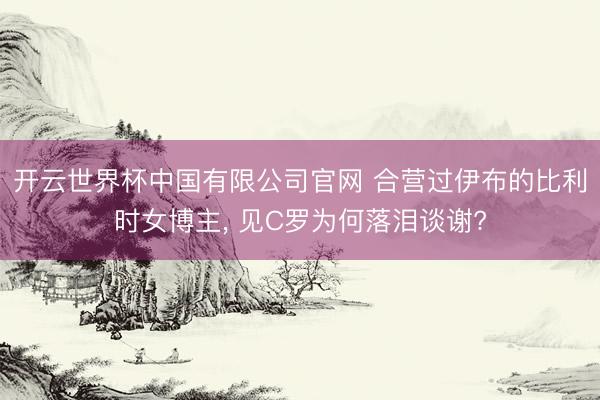 开云世界杯中国有限公司官网 合营过伊布的比利时女博主， 见C罗为何落泪谈谢?