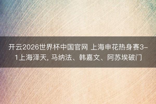 开云2026世界杯中国官网 上海申花热身赛3-1上海泽天， 马纳法、韩嘉文、阿苏埃破门