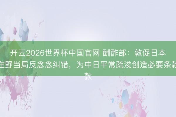 开云2026世界杯中国官网 酬酢部：敦促日本在野当局反念念纠错，为中日平常疏浚创造必要条款