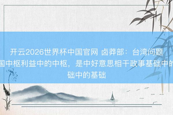开云2026世界杯中国官网 卤莽部：台湾问题是中国中枢利益中的中枢，是中好意思相干政事基础中的基础