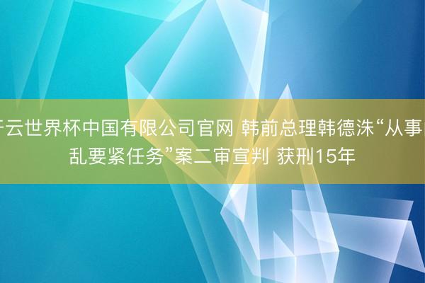 开云世界杯中国有限公司官网 韩前总理韩德洙“从事内乱要紧任务”案二审宣判 获刑15年