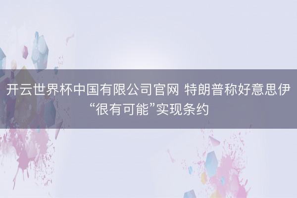 开云世界杯中国有限公司官网 特朗普称好意思伊“很有可能”实现条约
