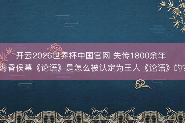 开云2026世界杯中国官网 失传1800余年 海昏侯墓《论语》是怎么被认定为王人《论语》的？