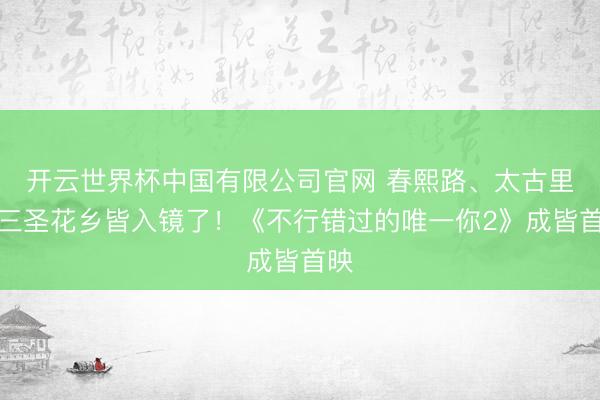 开云世界杯中国有限公司官网 春熙路、太古里、三圣花乡皆入镜了！《不行错过的唯一你2》成皆首映