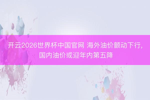 开云2026世界杯中国官网 海外油价颤动下行， 国内油价或迎年内第五降