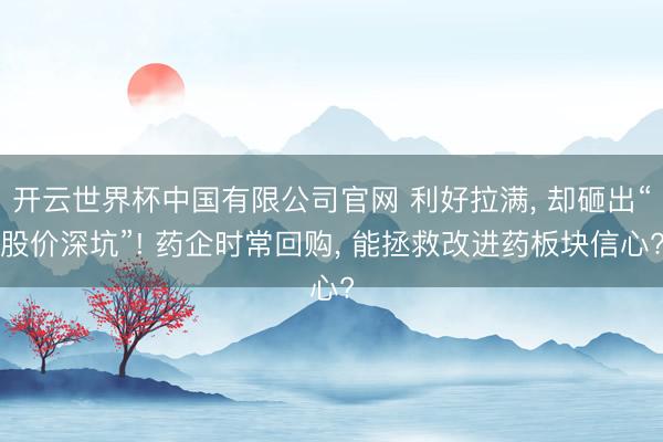 开云世界杯中国有限公司官网 利好拉满， 却砸出“股价深坑”! 药企时常回购， 能拯救改进药板块信心?