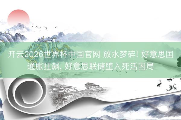 开云2026世界杯中国官网 放水梦碎! 好意思国通胀狂飙， 好意思联储堕入死活困局