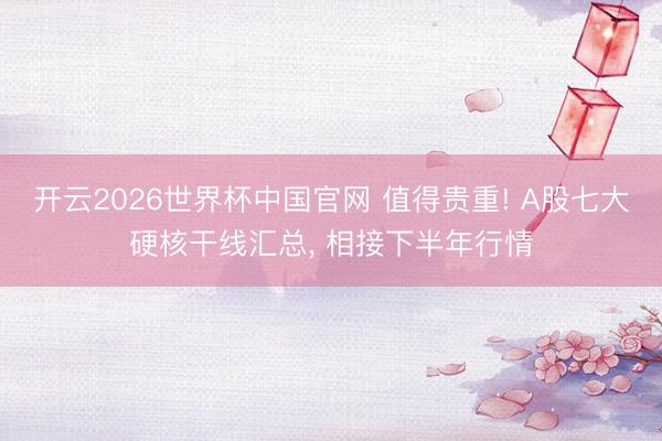 开云2026世界杯中国官网 值得贵重! A股七大硬核干线汇总， 相接下半年行情