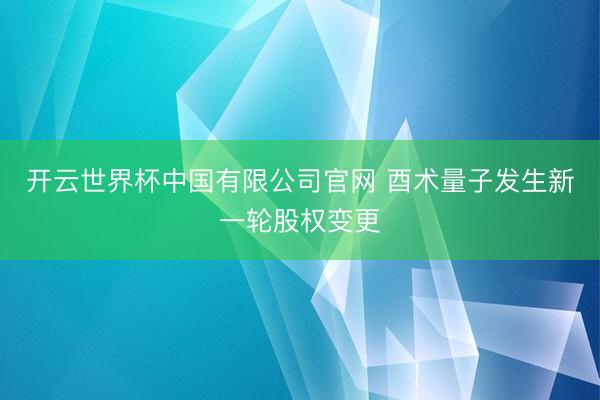 开云世界杯中国有限公司官网 酉术量子发生新一轮股权变更